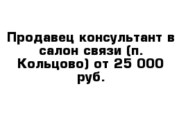 Продавец-консультант в салон связи (п. Кольцово) от 25 000 руб.